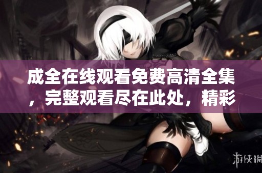 成全在线观看免费高清全集，完整观看尽在此处，精彩不容错过