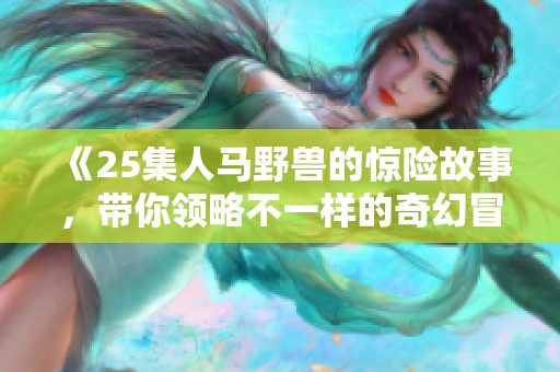 《25集人马野兽的惊险故事，带你领略不一样的奇幻冒险》