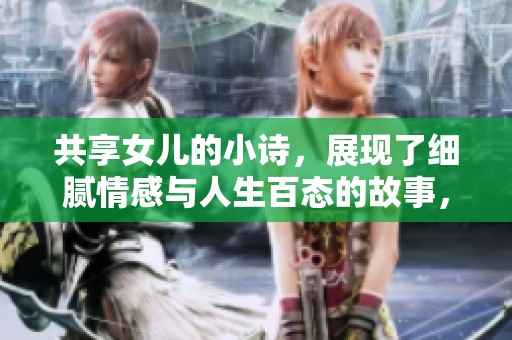 共享女儿的小诗，展现了细腻情感与人生百态的故事，1到10章内容精彩纷呈