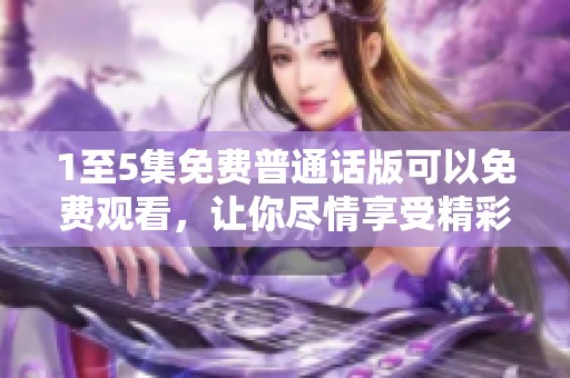 1至5集免费普通话版可以免费观看，让你尽情享受精彩内容