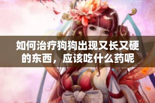 如何治疗狗狗出现又长又硬的东西，应该吃什么药呢