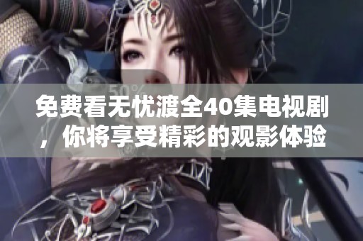 免费看无忧渡全40集电视剧，你将享受精彩的观影体验