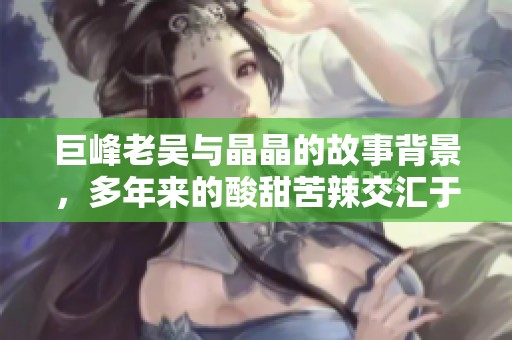巨峰老吴与晶晶的故事背景，多年来的酸甜苦辣交汇于此
