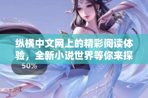纵横中文网上的精彩阅读体验，全新小说世界等你来探索