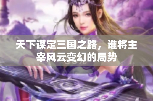 天下谋定三国之路，谁将主宰风云变幻的局势