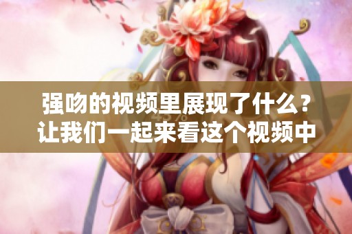 强吻的视频里展现了什么？让我们一起来看这个视频中的故事。