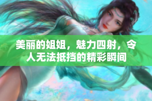 美丽的姐姐，魅力四射，令人无法抵挡的精彩瞬间