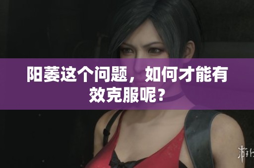 阳萎这个问题，如何才能有效克服呢？