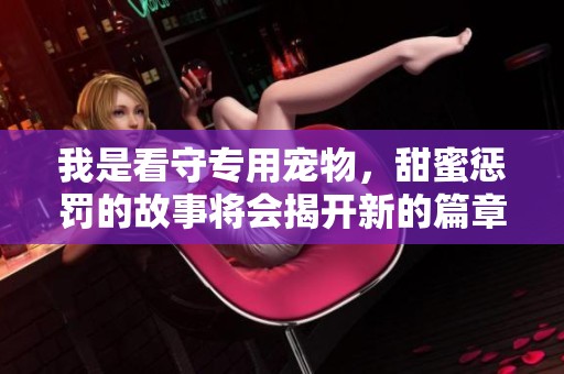 我是看守专用宠物，甜蜜惩罚的故事将会揭开新的篇章