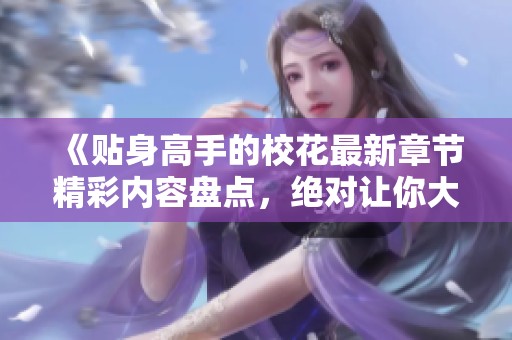 《贴身高手的校花最新章节精彩内容盘点，绝对让你大开眼界》