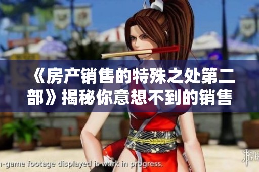 《房产销售的特殊之处第二部》揭秘你意想不到的销售技巧与策略