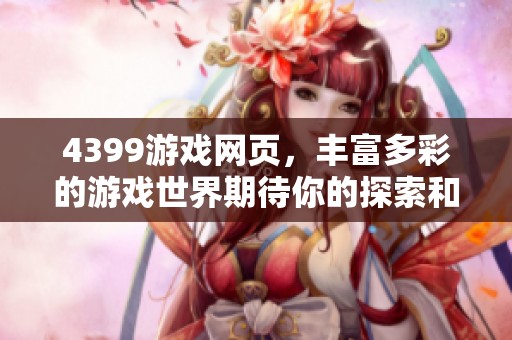 4399游戏网页，丰富多彩的游戏世界期待你的探索和加入！