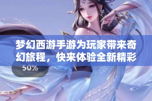 梦幻西游手游为玩家带来奇幻旅程，快来体验全新精彩玩法吧