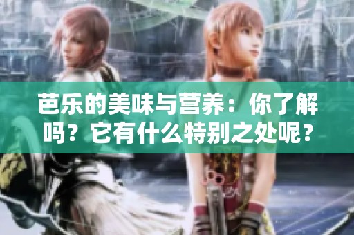 芭乐的美味与营养：你了解吗？它有什么特别之处呢？
