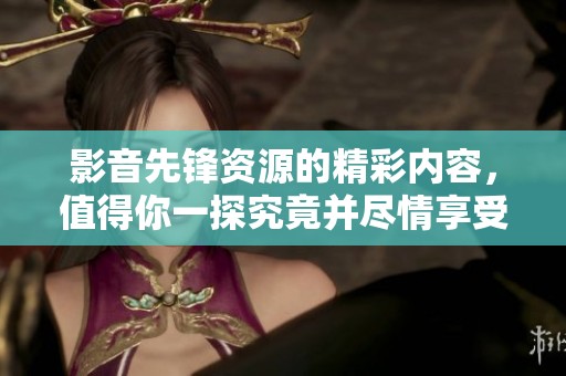 影音先锋资源的精彩内容，值得你一探究竟并尽情享受！