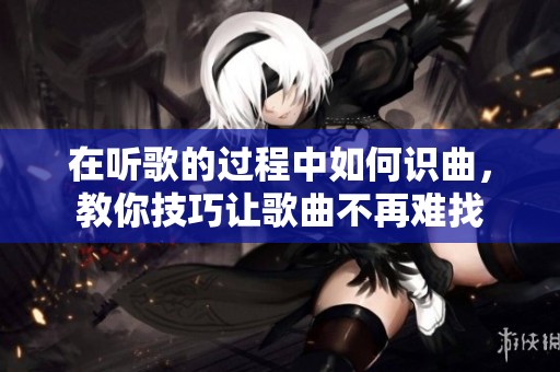 在听歌的过程中如何识曲，教你技巧让歌曲不再难找