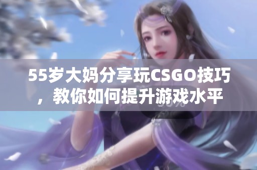 55岁大妈分享玩CSGO技巧，教你如何提升游戏水平