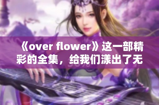 《over flower》这一部精彩的全集，给我们漾出了无限的感动和回忆
