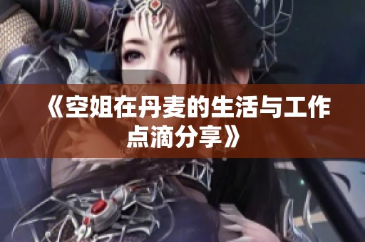 《空姐在丹麦的生活与工作点滴分享》