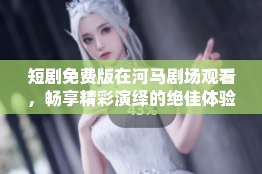短剧免费版在河马剧场观看，畅享精彩演绎的绝佳体验