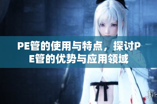 PE管的使用与特点，探讨PE管的优势与应用领域