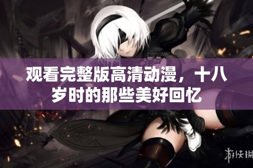 观看完整版高清动漫，十八岁时的那些美好回忆