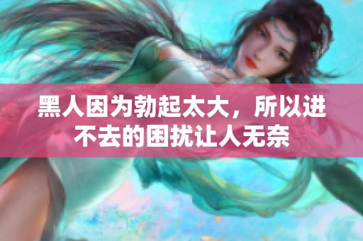 黑人因为勃起太大，所以进不去的困扰让人无奈