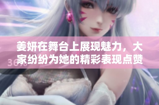 姜妍在舞台上展现魅力，大家纷纷为她的精彩表现点赞。