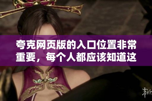 夸克网页版的入口位置非常重要，每个人都应该知道这个网址的使用方法