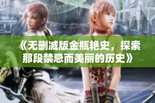 《无删减版金瓶艳史，探索那段禁忌而美丽的历史》
