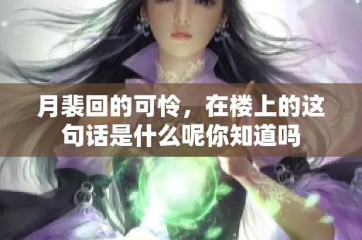 月裴回的可怜，在楼上的这句话是什么呢你知道吗