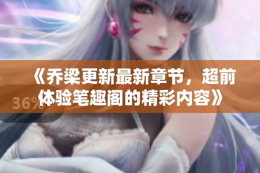 《乔梁更新最新章节，超前体验笔趣阁的精彩内容》