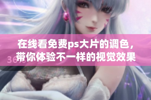 在线看免费ps大片的调色，带你体验不一样的视觉效果和色彩魅力
