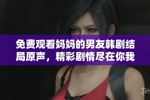 免费观看妈妈的男友韩剧结局原声，精彩剧情尽在你我之间