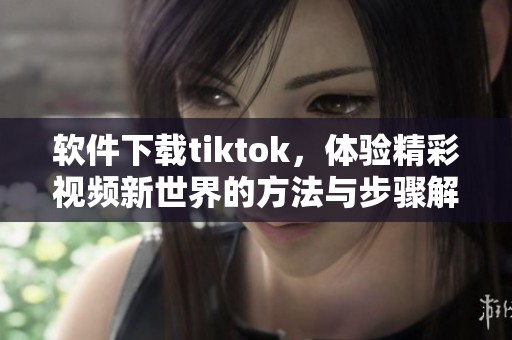 软件下载tiktok，体验精彩视频新世界的方法与步骤解析