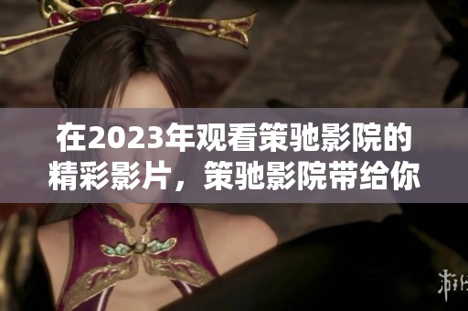 在2023年观看策驰影院的精彩影片，策驰影院带给你不一样的观影体验