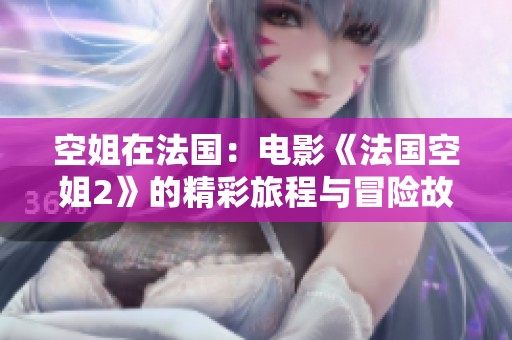 空姐在法国：电影《法国空姐2》的精彩旅程与冒险故事
