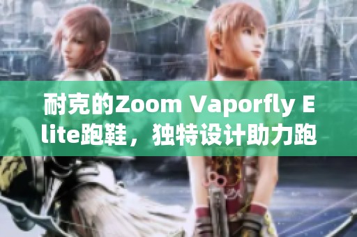 耐克的Zoom Vaporfly Elite跑鞋，独特设计助力跑者突破极限表现