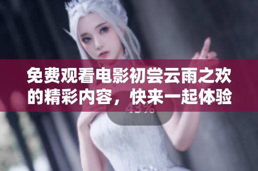免费观看电影初尝云雨之欢的精彩内容，快来一起体验吧！