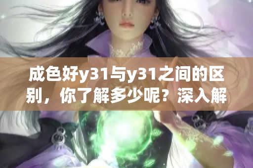 成色好y31与y31之间的区别，你了解多少呢？深入解析两者的不同之处。