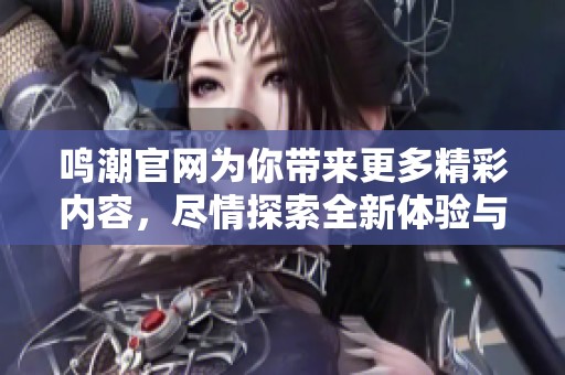 鸣潮官网为你带来更多精彩内容，尽情探索全新体验与活动信息！