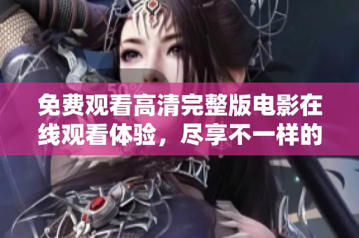 免费观看高清完整版电影在线观看体验，尽享不一样的观影乐趣