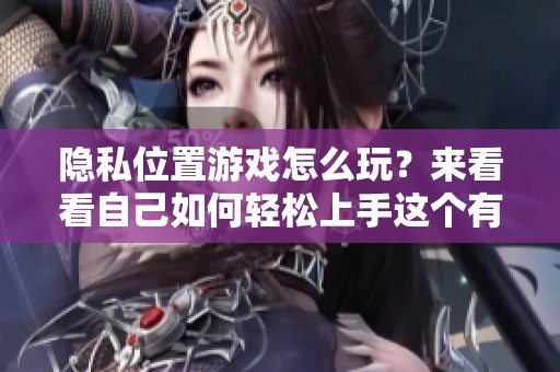 隐私位置游戏怎么玩？来看看自己如何轻松上手这个有趣的玩法吧！