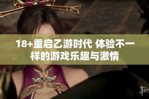 18+重启乙游时代 体验不一样的游戏乐趣与激情
