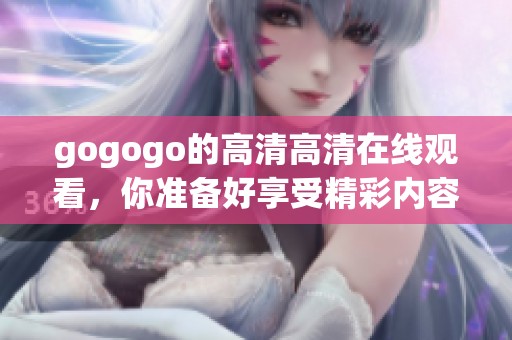 gogogo的高清高清在线观看，你准备好享受精彩内容了吗