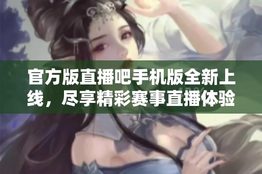 官方版直播吧手机版全新上线，尽享精彩赛事直播体验！