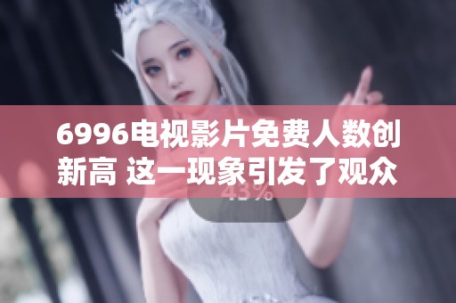6996电视影片免费人数创新高 这一现象引发了观众的热烈讨论