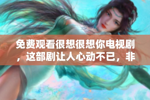 免费观看很想很想你电视剧，这部剧让人心动不已，非常值得一看