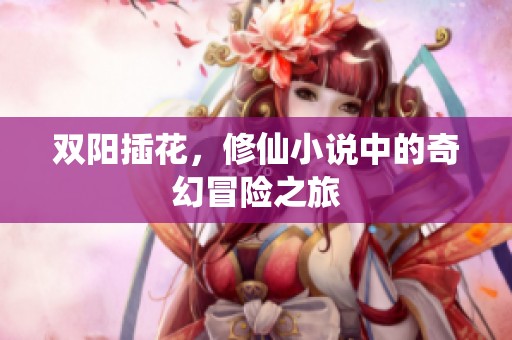 双阳插花，修仙小说中的奇幻冒险之旅