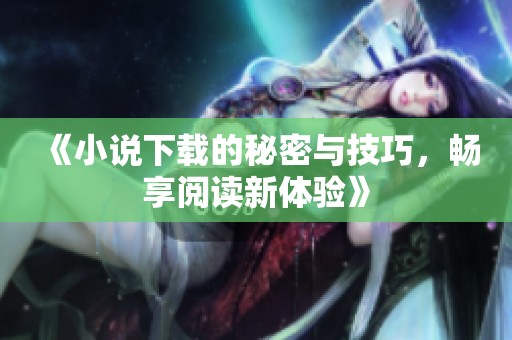 《小说下载的秘密与技巧，畅享阅读新体验》